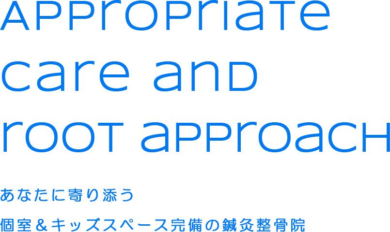 Appropriate care and root approach あなたに寄り添う個室＆キッズスペース完備の鍼灸整骨院